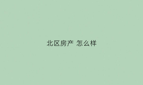 北区房产怎么样(北区房官网)
